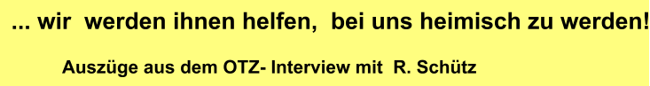 ... wir  werden ihnen helfen,  bei uns heimisch zu werden! Auszüge aus dem OTZ- Interview mit  R. Schütz