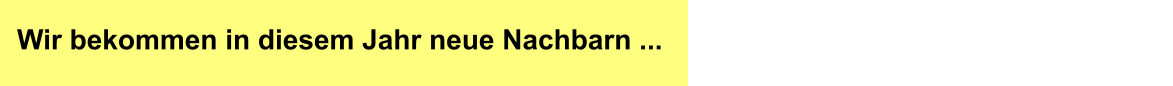 Wir bekommen in diesem Jahr neue Nachbarn ...