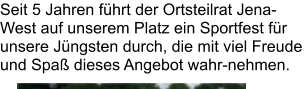 Seit 5 Jahren führt der Ortsteilrat Jena-West auf unserem Platz ein Sportfest für unsere Jüngsten durch, die mit viel Freude und Spaß dieses Angebot wahr-nehmen.