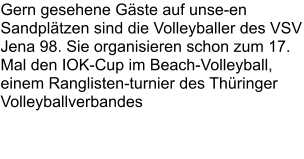 Gern gesehene Gäste auf unse-en Sandplätzen sind die Volleyballer des VSV Jena 98. Sie organisieren schon zum 17. Mal den IOK-Cup im Beach-Volleyball, einem Ranglisten-turnier des Thüringer Volleyballverbandes