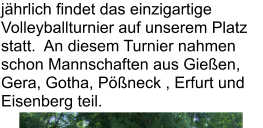 jährlich findet das einzigartige Volleyballturnier auf unserem Platz statt.  An diesem Turnier nahmen schon Mannschaften aus Gießen, Gera, Gotha, Pößneck , Erfurt und Eisenberg teil.